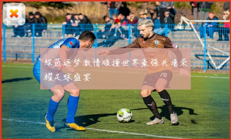 绿茵逐梦激情碰撞世界豪强共谱荣耀足球盛宴