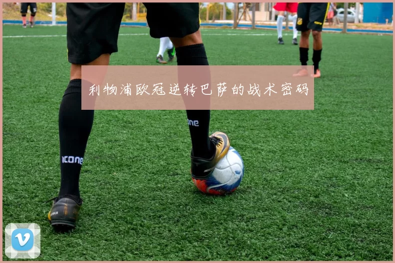 利物浦欧冠逆转巴萨的战术密码