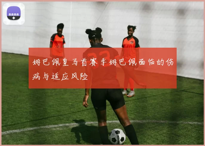 姆巴佩皇马首赛季姆巴佩面临的伤病与适应风险