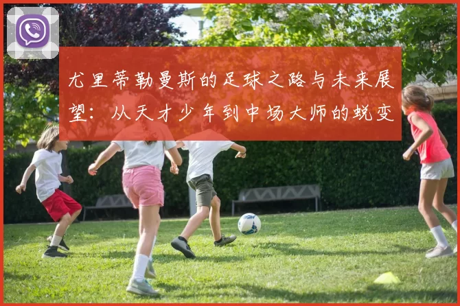 尤里蒂勒曼斯的足球之路与未来展望：从天才少年到中场大师的蜕变