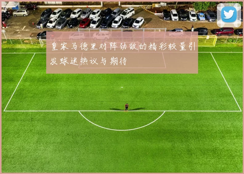 皇家马德里对阵劲敌的精彩较量引发球迷热议与期待