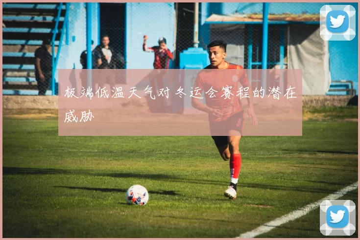 极端低温天气对冬运会赛程的潜在威胁