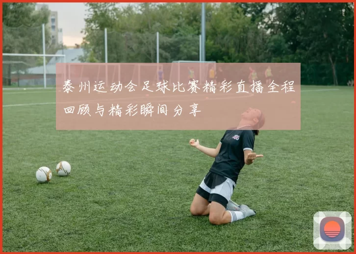 泰州运动会足球比赛精彩直播全程回顾与精彩瞬间分享