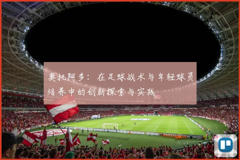 奥托阿多：在足球战术与年轻球员培养中的创新探索与实践