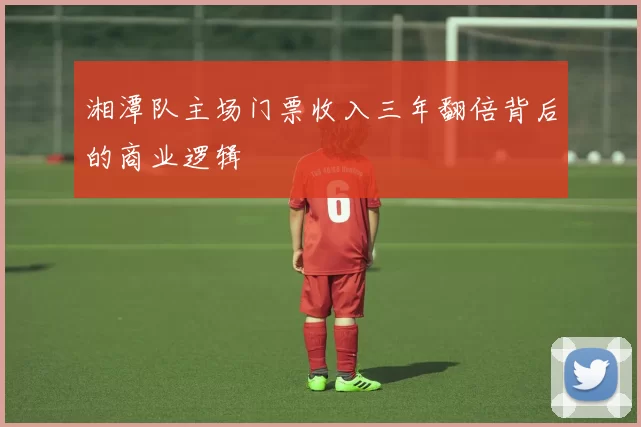 湘潭队主场门票收入三年翻倍背后的商业逻辑