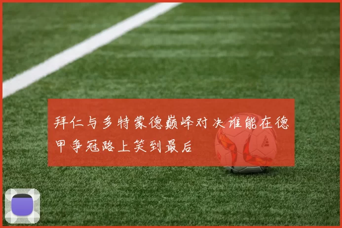 拜仁与多特蒙德巅峰对决谁能在德甲争冠路上笑到最后