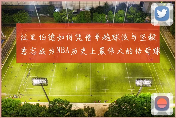 拉里伯德如何凭借卓越球技与坚毅意志成为NBA历史上最伟大的传奇球星