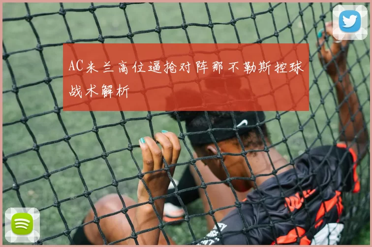 AC米兰高位逼抢对阵那不勒斯控球战术解析