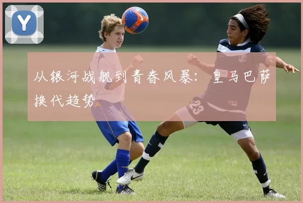 从银河战舰到青春风暴：皇马巴萨换代趋势