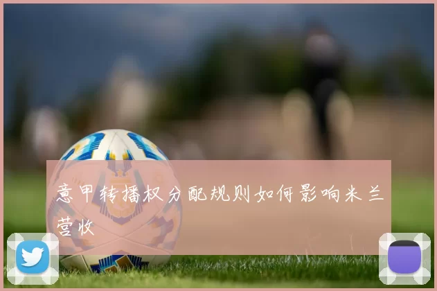 意甲转播权分配规则如何影响米兰营收