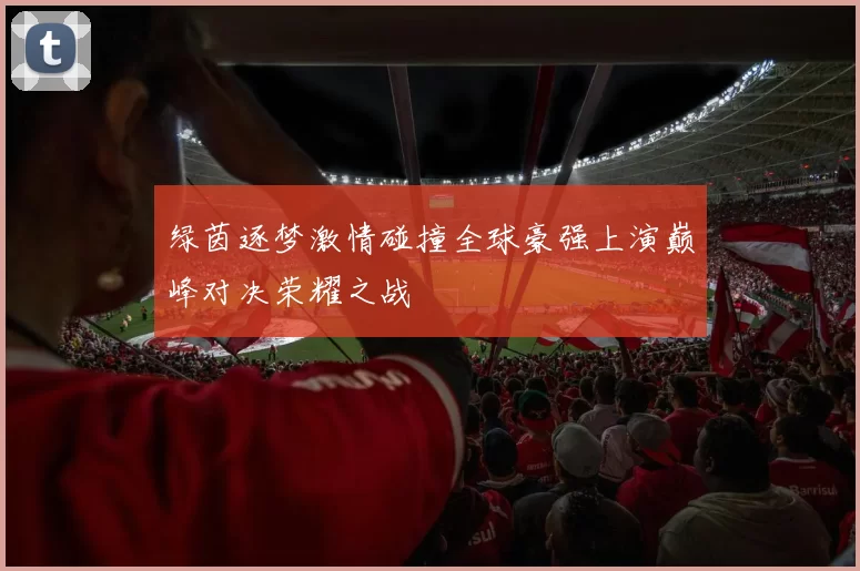 绿茵逐梦激情碰撞全球豪强上演巅峰对决荣耀之战