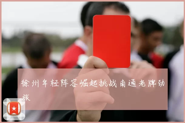 徐州年轻阵容崛起挑战南通老牌劲旅