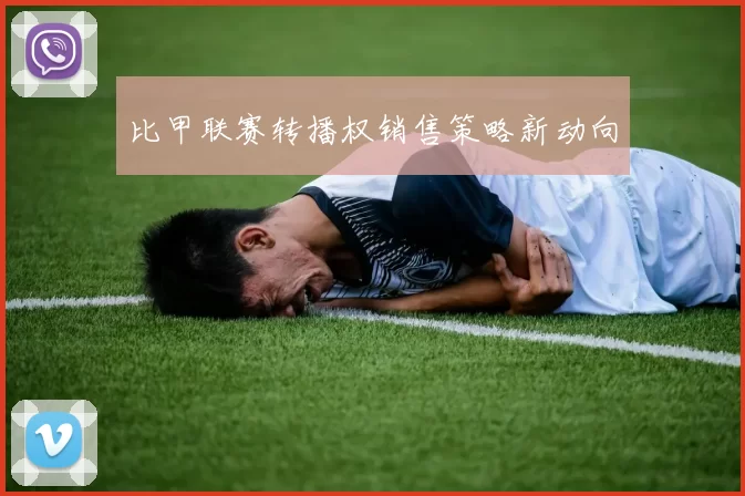 比甲联赛转播权销售策略新动向