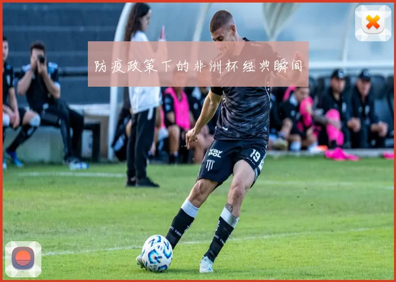 防疫政策下的非洲杯经典瞬间