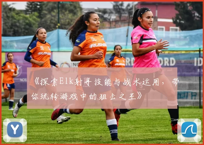 《探索Elk射手技能与战术运用，带你玩转游戏中的狙击之王》