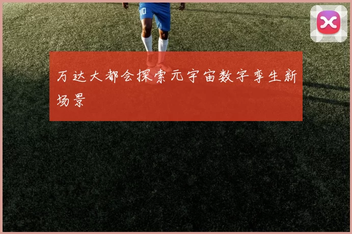 万达大都会探索元宇宙数字孪生新场景