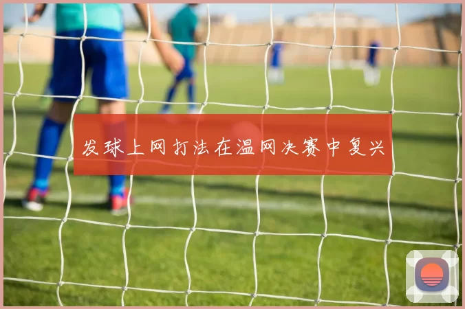 发球上网打法在温网决赛中复兴