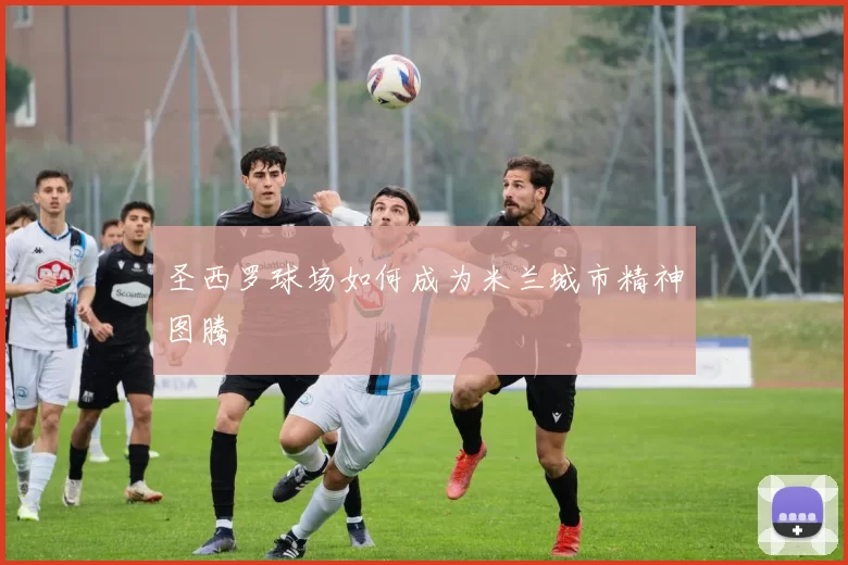 圣西罗球场如何成为米兰城市精神图腾