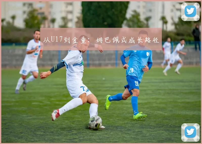 从U17到金童：姆巴佩式成长路径