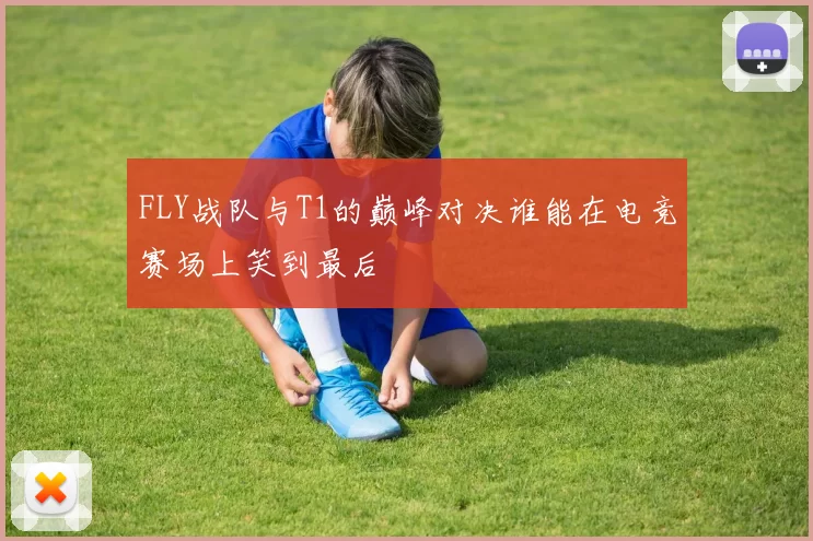 FLY战队与T1的巅峰对决谁能在电竞赛场上笑到最后