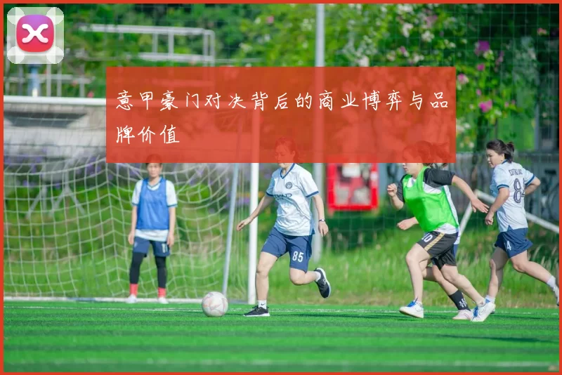 意甲豪门对决背后的商业博弈与品牌价值