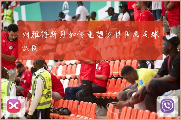 利雅得新月如何重塑沙特国民足球认同
