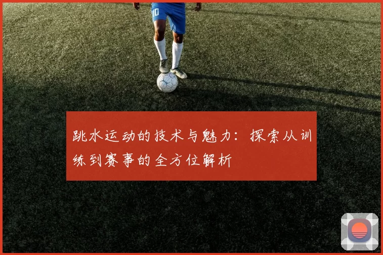 跳水运动的技术与魅力：探索从训练到赛事的全方位解析