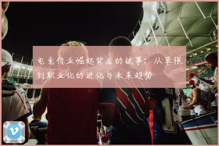 电竞行业崛起背后的故事：从草根到职业化的进化与未来趋势