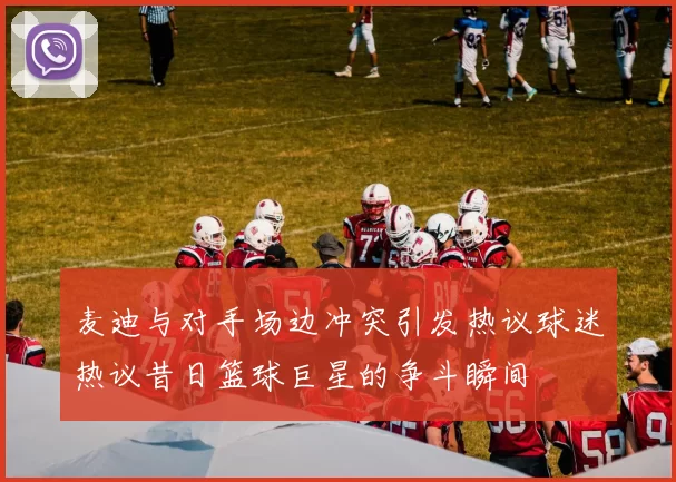 麦迪与对手场边冲突引发热议球迷热议昔日篮球巨星的争斗瞬间